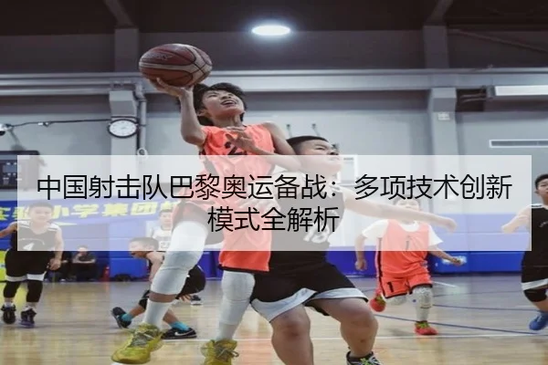 中国射击队巴黎奥运备战:多项技术创新模式全解析